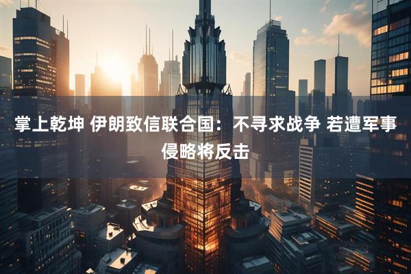 掌上乾坤 伊朗致信联合国：不寻求战争 若遭军事侵略将反击