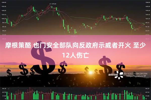 摩根策酪 也门安全部队向反政府示威者开火 至少12人伤亡