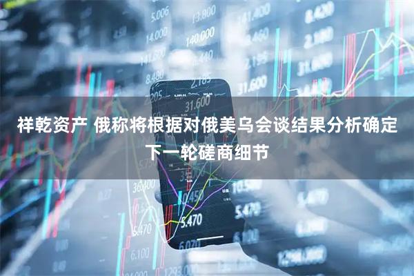 祥乾资产 俄称将根据对俄美乌会谈结果分析确定下一轮磋商细节