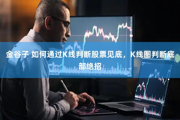 金谷子 如何通过K线判断股票见底，K线图判断底部绝招