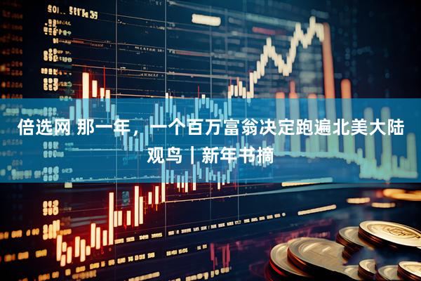 倍选网 那一年，一个百万富翁决定跑遍北美大陆观鸟｜新年书摘