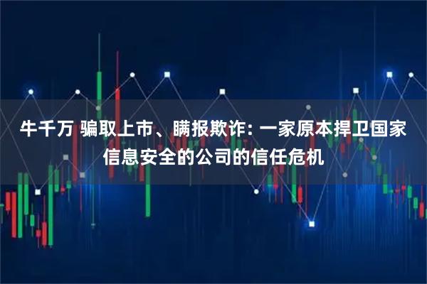 牛千万 骗取上市、瞒报欺诈: 一家原本捍卫国家信息安全的公司的信任危机