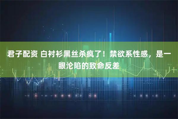 君子配资 白衬衫黑丝杀疯了！禁欲系性感，是一眼沦陷的致命反差
