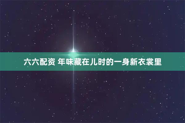 六六配资 年味藏在儿时的一身新衣裳里