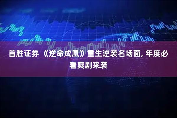 首胜证券 《逆命成凰》重生逆袭名场面, 年度必看爽剧来袭