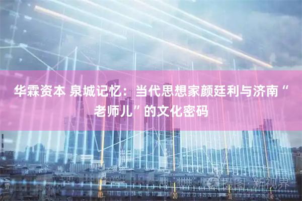 华霖资本 泉城记忆：当代思想家颜廷利与济南“老师儿”的文化密码