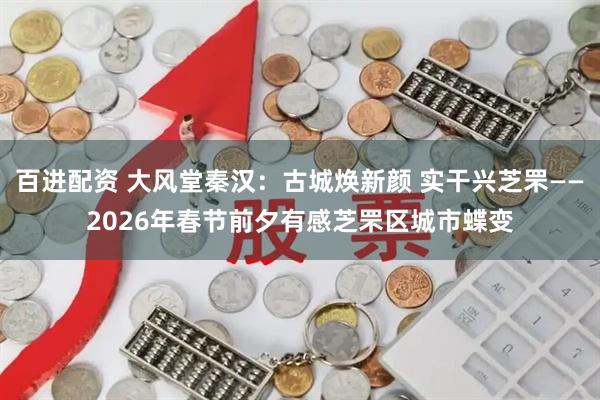 百进配资 大风堂秦汉：古城焕新颜 实干兴芝罘——2026年春节前夕有感芝罘区城市蝶变