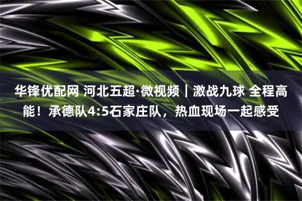 华锋优配网 河北五超·微视频｜激战九球 全程高能！承德队4:5石家庄队，热血现场一起感受
