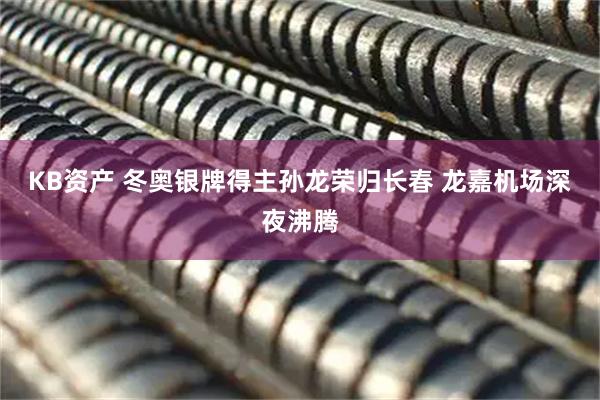 KB资产 冬奥银牌得主孙龙荣归长春 龙嘉机场深夜沸腾