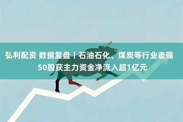 弘利配资 数据复盘丨石油石化、煤炭等行业走强   50股获主力资金净流入超1亿元