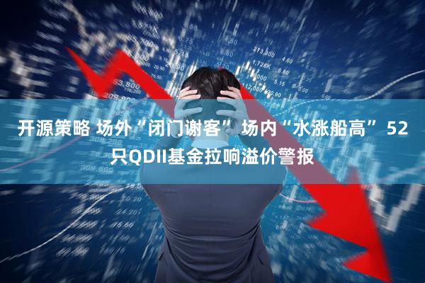 开源策略 场外“闭门谢客” 场内“水涨船高” 52只QDII基金拉响溢价警报