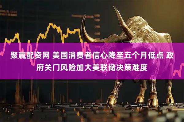 聚赢配资网 美国消费者信心降至五个月低点 政府关门风险加大美联储决策难度