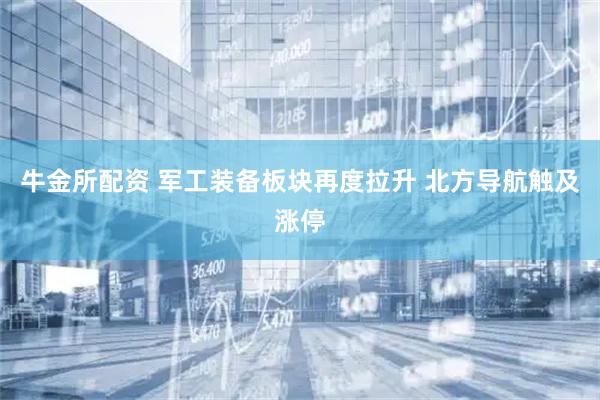牛金所配资 军工装备板块再度拉升 北方导航触及涨停