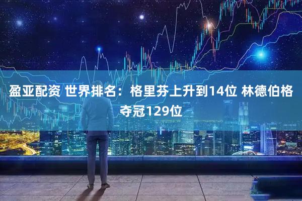 盈亚配资 世界排名：格里芬上升到14位 林德伯格夺冠129位