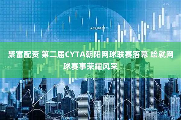 聚富配资 第二届CYTA朝阳网球联赛落幕 绘就网球赛事荣耀风采