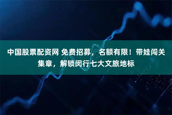 中国股票配资网 免费招募，名额有限！带娃闯关集章，解锁闵行七大文旅地标