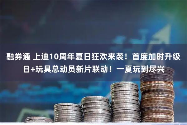 融券通 上迪10周年夏日狂欢来袭！首度加时升级日+玩具总动员新片联动！一夏玩到尽兴